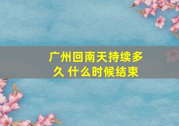 广州回南天持续多久 什么时候结束